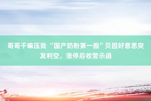 哥哥干嘛压我 “国产奶粉第一股”贝因好意思突发利空，涨停后收警示函