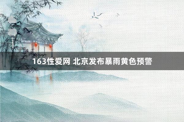 163性爱网 北京发布暴雨黄色预警