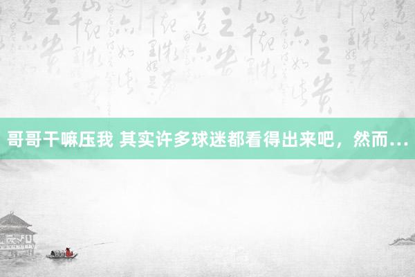 哥哥干嘛压我 其实许多球迷都看得出来吧，然而…