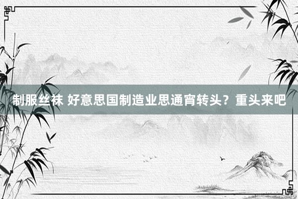 制服丝袜 好意思国制造业思通宵转头？重头来吧