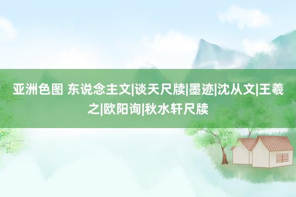 亚洲色图 东说念主文|谈天尺牍|墨迹|沈从文|王羲之|欧阳询|秋水轩尺牍
