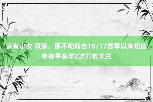 家有小女 双杀，那不勒斯自16/17赛季以来初度单赛季意甲2次打败米兰