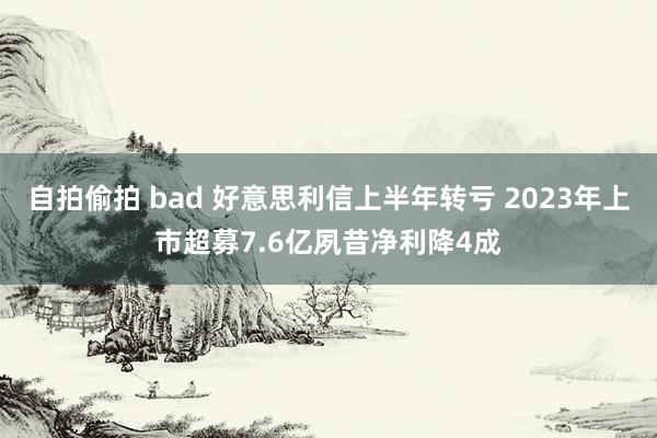 自拍偷拍 bad 好意思利信上半年转亏 2023年上市超募7.6亿夙昔净利降4成