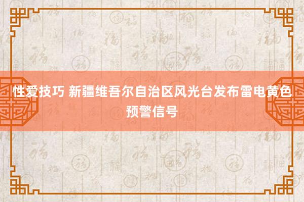 性爱技巧 新疆维吾尔自治区风光台发布雷电黄色预警信号