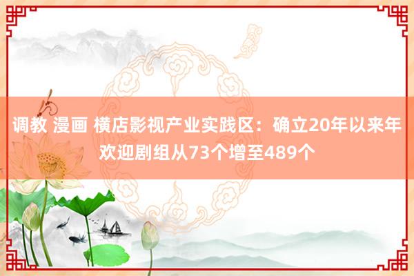 调教 漫画 横店影视产业实践区：确立20年以来年欢迎剧组从73个增至489个