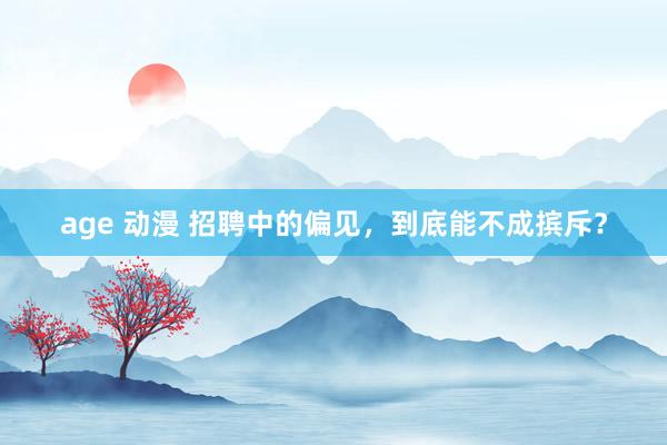 age 动漫 招聘中的偏见，到底能不成摈斥？