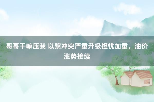 哥哥干嘛压我 以黎冲突严重升级担忧加重，油价涨势接续