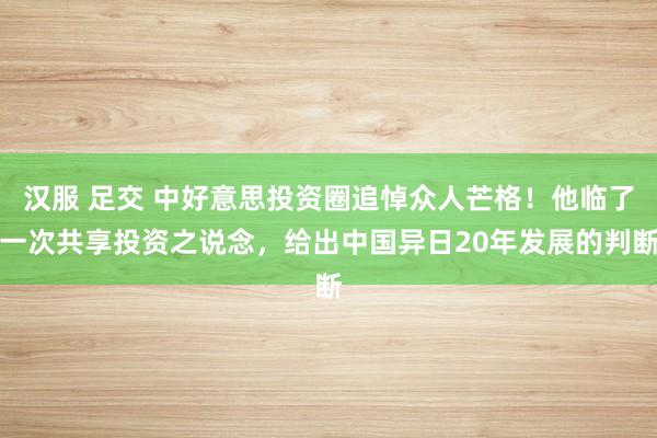 汉服 足交 中好意思投资圈追悼众人芒格！他临了一次共享投资之说念，给出中国异日20年发展的判断