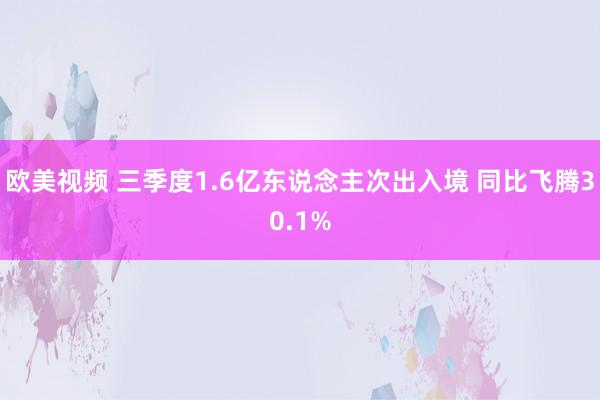 欧美视频 三季度1.6亿东说念主次出入境 同比飞腾30.1%