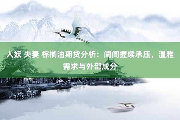 人妖 夫妻 棕榈油期货分析：阛阓握续承压，温雅需求与外部成分