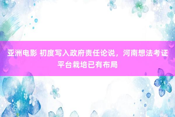 亚洲电影 初度写入政府责任论说，河南想法考证平台栽培已有布局