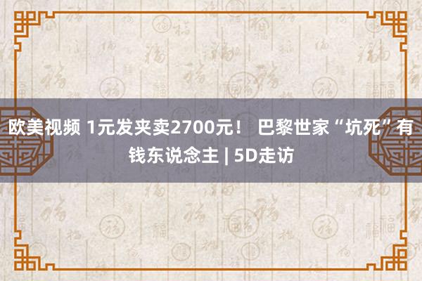 欧美视频 1元发夹卖2700元！ 巴黎世家“坑死”有钱东说念主 | 5D走访