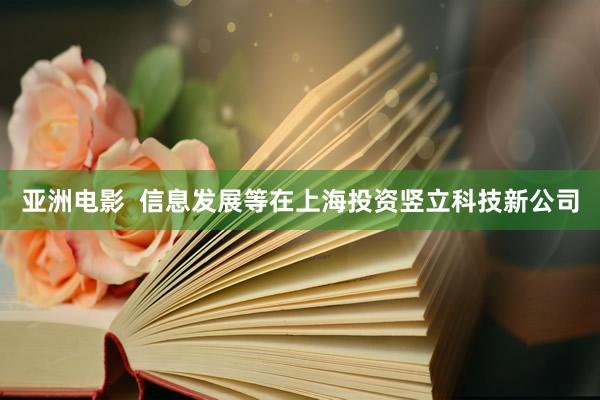 亚洲电影  信息发展等在上海投资竖立科技新公司