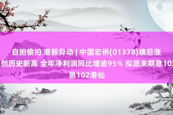 自拍偷拍 港股异动 | 中国宏桥(01378)绩后涨超7%创历史新高 全年净利润同比增逾95% 拟派末期息102港仙