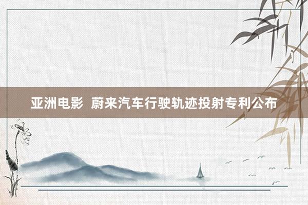 亚洲电影  蔚来汽车行驶轨迹投射专利公布