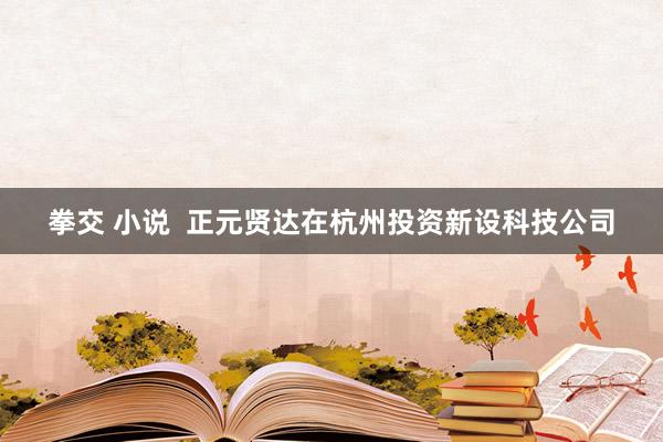 拳交 小说  正元贤达在杭州投资新设科技公司